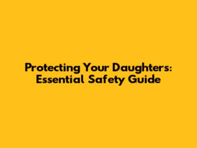 Protecting Your Daughters: Essential Safety Guide