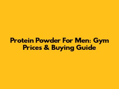 Protein Powder For Men: Gym Prices & Buying Guide