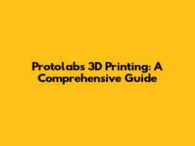 Protolabs 3D Printing: A Comprehensive Guide