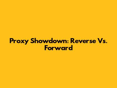 Proxy Showdown: Reverse Vs. Forward