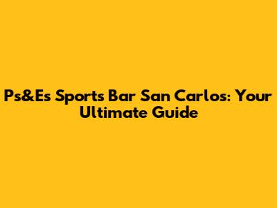Ps&E's Sports Bar San Carlos: Your Ultimate Guide