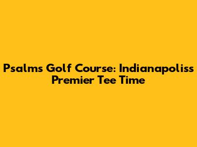 Psalms Golf Course: Indianapolis's Premier Tee Time