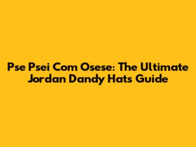 Pse Psei Com Osese: The Ultimate Jordan Dandy Hats Guide