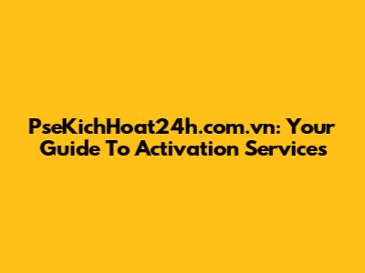 PseKichHoat24h.com.vn: Your Guide To Activation Services