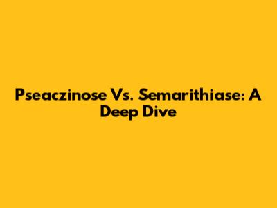 Pseaczinose Vs. Semarithiase: A Deep Dive