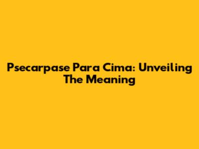 Psecarpase Para Cima: Unveiling The Meaning
