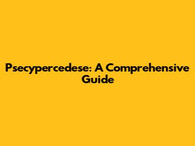 Psecypercedese: A Comprehensive Guide