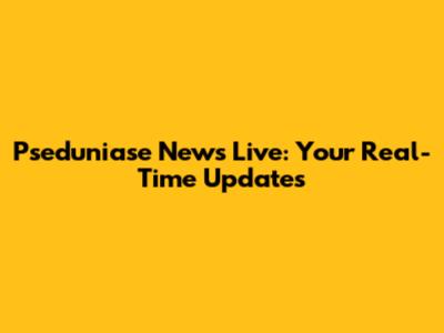 Pseduniase News Live: Your Real-Time Updates