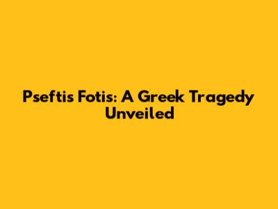 Pseftis Fotis: A Greek Tragedy Unveiled