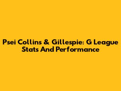 Psei Collins & Gillespie: G League Stats And Performance