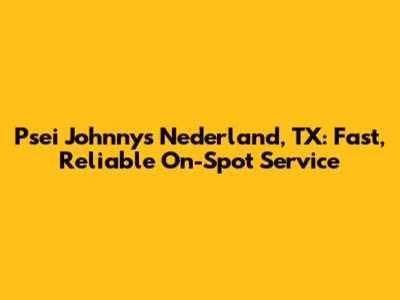Psei Johnny's Nederland, TX: Fast, Reliable On-Spot Service