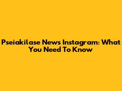 Pseiakilase News Instagram: What You Need To Know