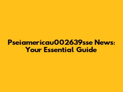 Pseiamericau002639sse News: Your Essential Guide