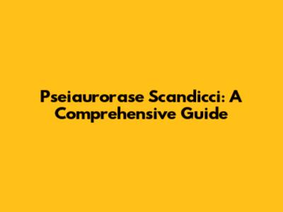Pseiaurorase Scandicci: A Comprehensive Guide