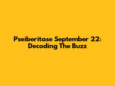 Pseiberitase September 22: Decoding The Buzz