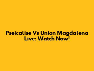 Pseicalise Vs Union Magdalena Live: Watch Now!