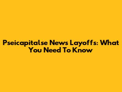 Pseicapitalse News Layoffs: What You Need To Know