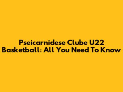 Pseicarnidese Clube U22 Basketball: All You Need To Know