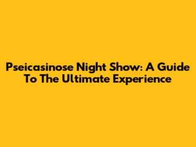 Pseicasinose Night Show: A Guide To The Ultimate Experience