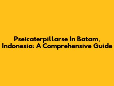 Pseicaterpillarse In Batam, Indonesia: A Comprehensive Guide