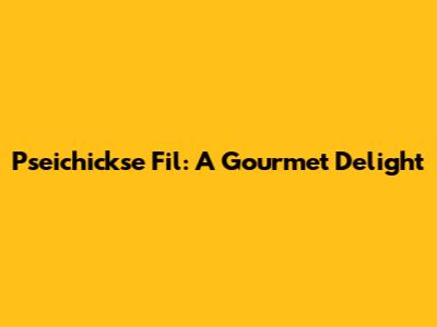 Pseichickse Fil: A Gourmet Delight