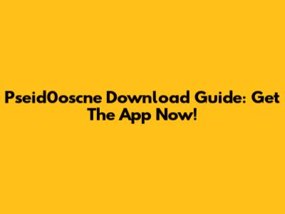 Pseid0oscne Download Guide: Get The App Now!