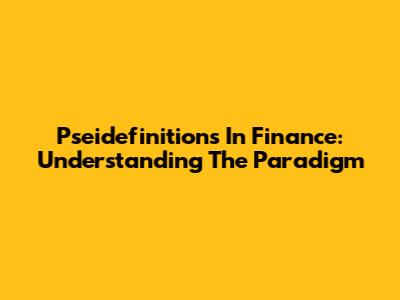 Pseidefinitions In Finance: Understanding The Paradigm
