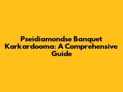 Pseidiamondse Banquet Karkardooma: A Comprehensive Guide
