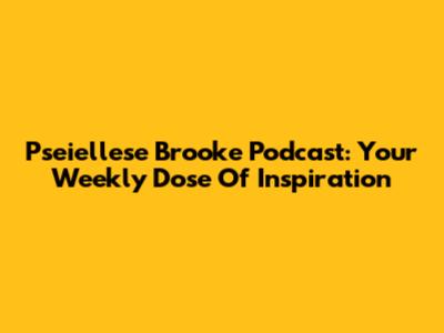 Pseiellese Brooke Podcast: Your Weekly Dose Of Inspiration