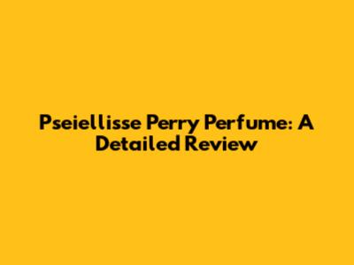 Pseiellisse Perry Perfume: A Detailed Review