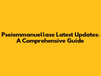 Pseiemmanuellase Latest Updates: A Comprehensive Guide