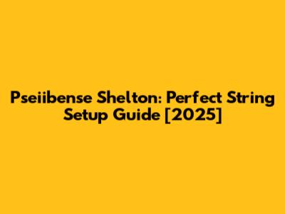 Pseiibense Shelton: Perfect String Setup Guide [2025]