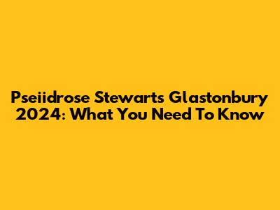Pseiidrose Stewart's Glastonbury 2024: What You Need To Know