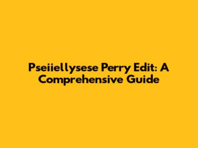 Pseiiellysese Perry Edit: A Comprehensive Guide