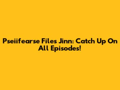 Pseiifearse Files Jinn: Catch Up On All Episodes!
