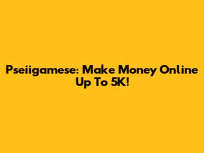 Pseiigamese: Make Money Online Up To 5K!