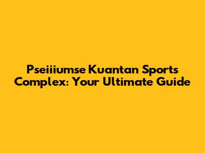 Pseiiiumse Kuantan Sports Complex: Your Ultimate Guide