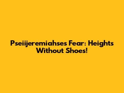 Pseiijeremiahse's Fear: Heights Without Shoes!