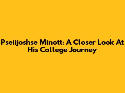 Pseiijoshse Minott: A Closer Look At His College Journey