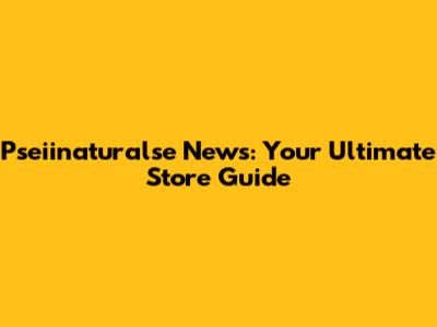 Pseiinaturalse News: Your Ultimate Store Guide