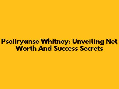 Pseiiryanse Whitney: Unveiling Net Worth And Success Secrets