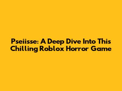 Pseiisse: A Deep Dive Into This Chilling Roblox Horror Game