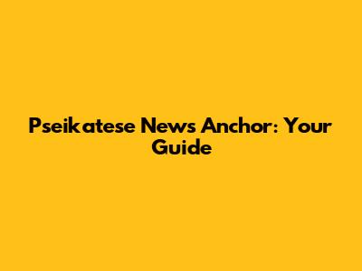 Pseikatese News Anchor: Your Guide
