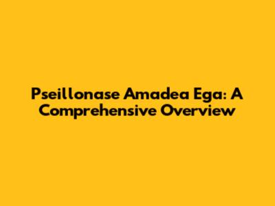 Pseillonase Amadea Ega: A Comprehensive Overview