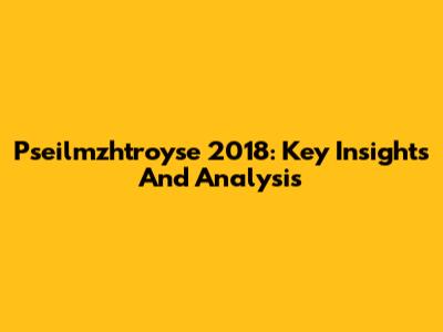 Pseilmzhtroyse 2018: Key Insights And Analysis