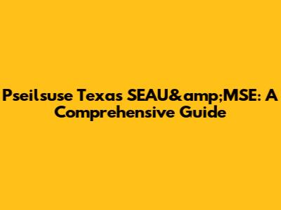 Pseilsuse Texas SEAU&amp;MSE: A Comprehensive Guide