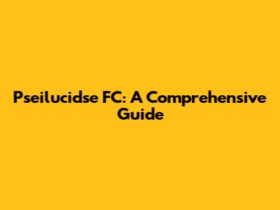 Pseilucidse FC: A Comprehensive Guide