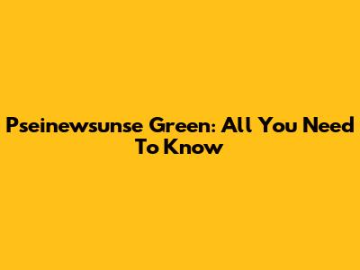 Pseinewsunse Green: All You Need To Know