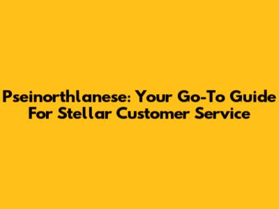 Pseinorthlanese: Your Go-To Guide For Stellar Customer Service