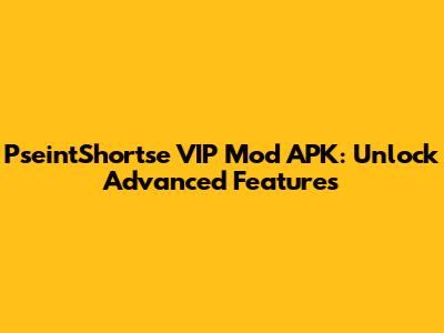 PseintShortse VIP Mod APK: Unlock Advanced Features
